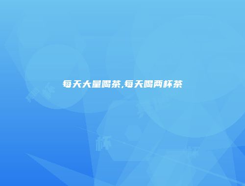 每天大量喝茶,每天喝两杯茶