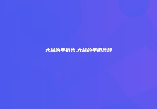 大益的年销售,大益的年销售额