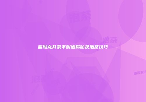 西湖龙井茶不耐泡揭秘及泡茶技巧