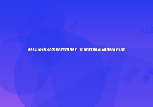 晒红茶用多少度的水泡？专家教你正确泡茶方法