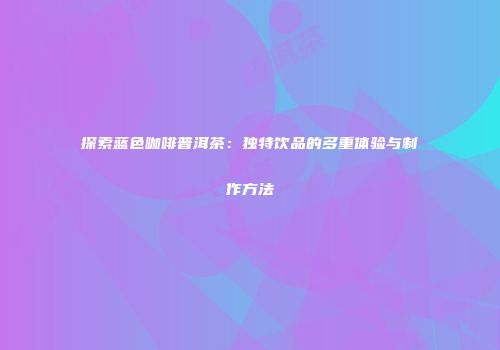 探索蓝色咖啡普洱茶：独特饮品的多重体验与制作方法