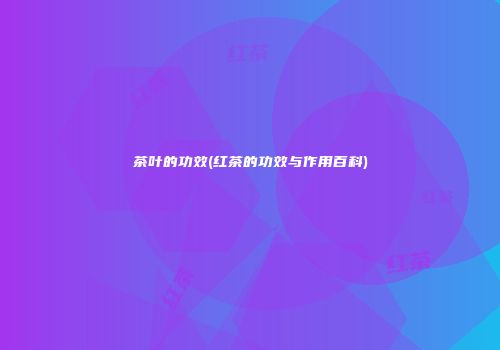 茶叶的功效(红茶的功效与作用百科)