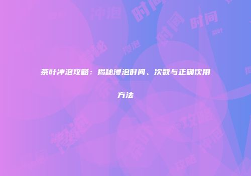 茶叶冲泡攻略：揭秘浸泡时间、次数与正确饮用方法