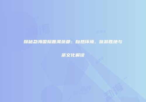 探秘勐海国际普洱茶都：自然环境、旅游胜地与茶文化解读