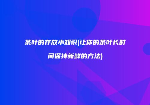 茶叶的存放小知识(让你的茶叶长时间保持新鲜的方法)