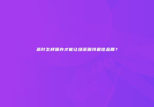 茶叶怎样保存才能让绿茶保持最佳品质？