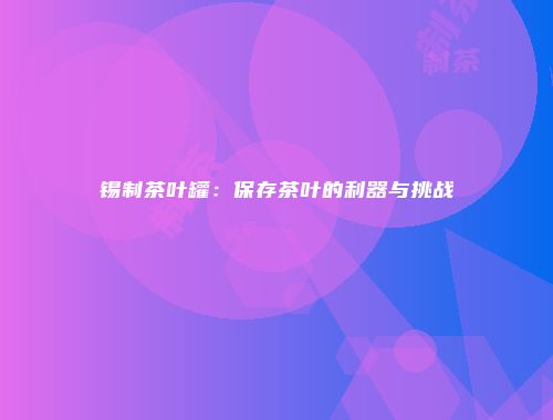 锡制茶叶罐：保存茶叶的利器与挑战