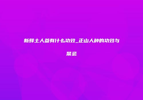 新鲜土人参有什么功效_正山人种的功效与禁忌