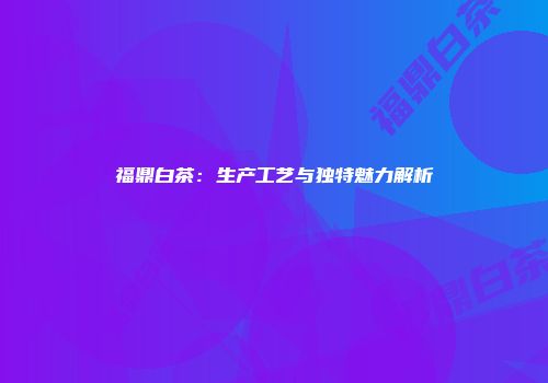 福鼎白茶：生产工艺与独特魅力解析