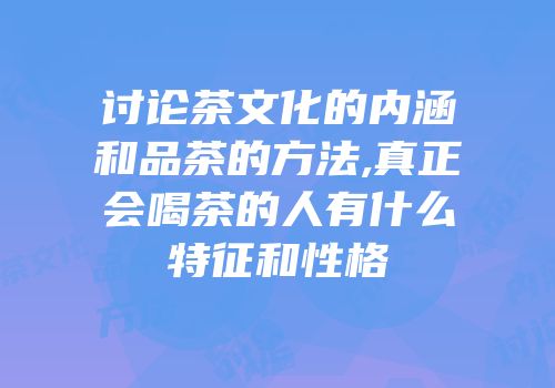 讨论茶文化的内涵和品茶的方法,真正会喝茶的人有什么特征和性格