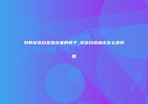 好的安吉白茶泡出来的样子_安吉白茶应该怎么泡好喝