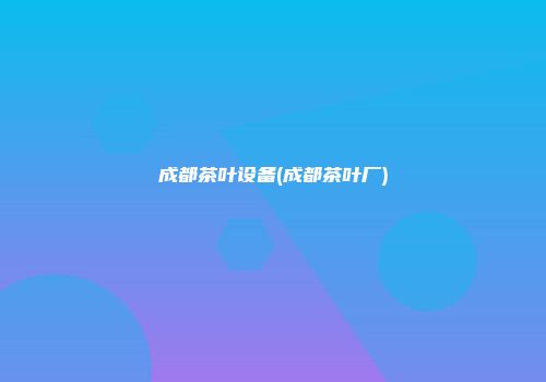 成都茶叶设备(成都茶叶厂)