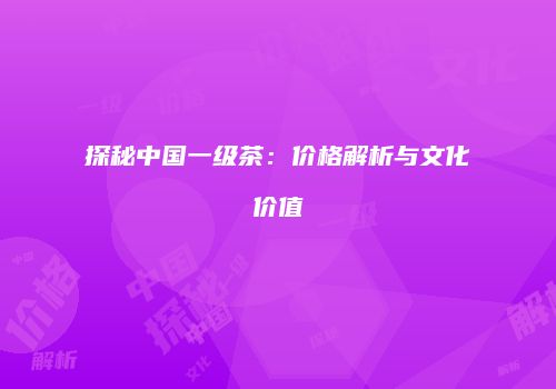探秘中国一级茶：价格解析与文化价值