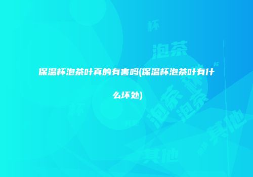 保温杯泡茶叶真的有害吗(保温杯泡茶叶有什么坏处)