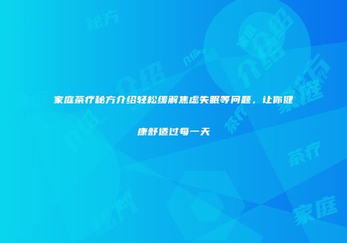 家庭茶疗秘方介绍轻松缓解焦虑失眠等问题，让你健康舒适过每一天