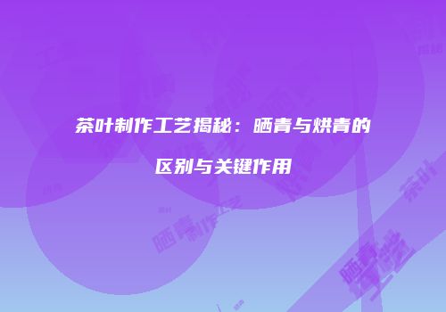 茶叶制作工艺揭秘：晒青与烘青的区别与关键作用