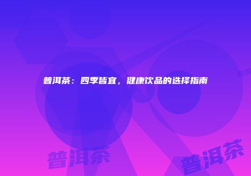 普洱茶：四季皆宜，健康饮品的选择指南
