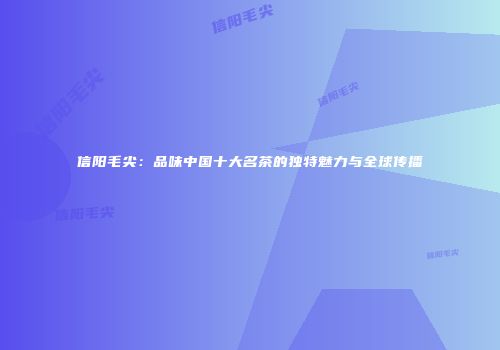 信阳毛尖：品味中国十大名茶的独特魅力与全球传播