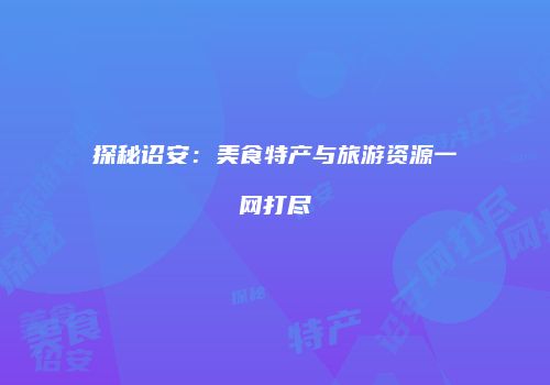 探秘诏安：美食特产与旅游资源一网打尽