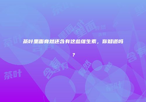茶叶里面竟然还含有这些维生素，你知道吗？