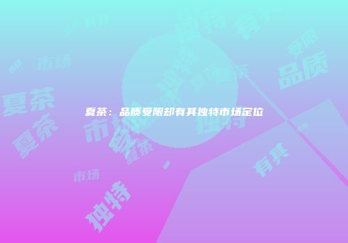 夏茶：品质受限却有其独特市场定位