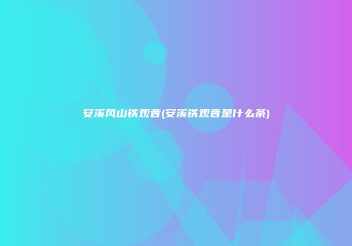 安溪风山铁观音(安溪铁观音是什么茶)