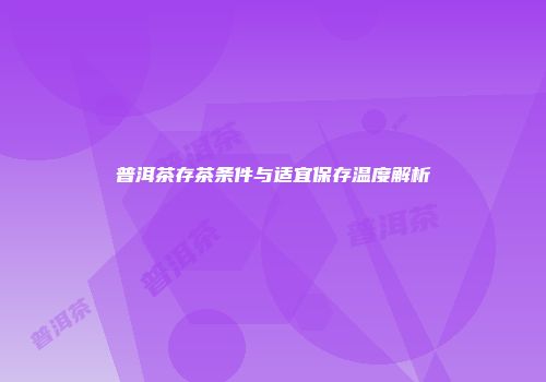 普洱茶存茶条件与适宜保存温度解析