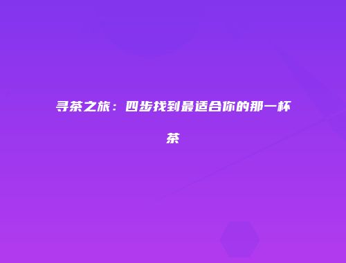 寻茶之旅：四步找到最适合你的那一杯茶