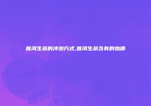 普洱生茶的冲泡方式,普洱生茶含有的物质