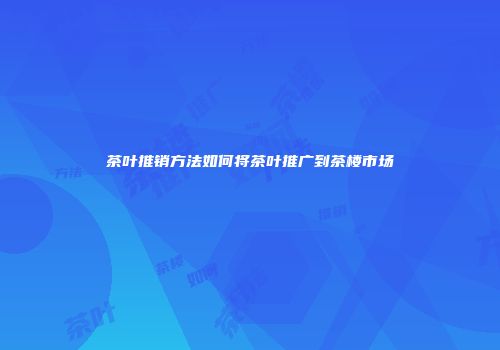 茶叶推销方法如何将茶叶推广到茶楼市场