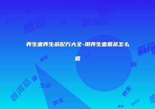 养生壶养生茶配方大全-用养生壶煮茶怎么煮