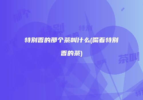 特别香的那个茶叫什么(喝着特别香的茶)