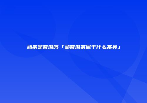 熟茶是普洱吗「熟普洱茶属于什么茶类」
