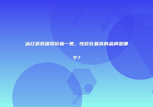 冰红茶纸罐装价格一览，性价比最高的品牌是哪个？