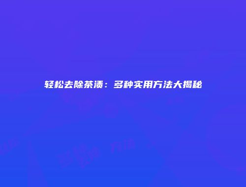 轻松去除茶渍：多种实用方法大揭秘