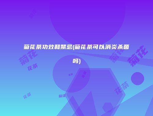 菊花茶功效和禁忌(菊花茶可以消炎杀菌吗)