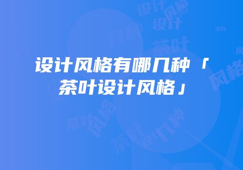 设计风格有哪几种「茶叶设计风格」