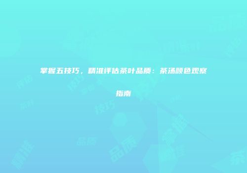 掌握五技巧，精准评估茶叶品质：茶汤颜色观察指南