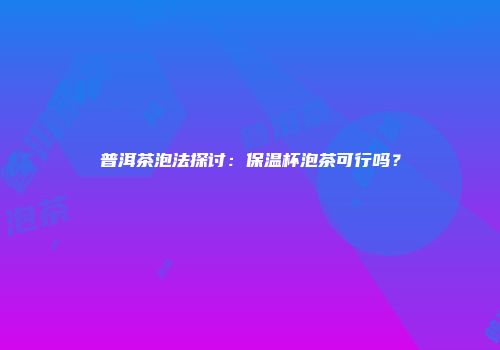 普洱茶泡法探讨：保温杯泡茶可行吗？