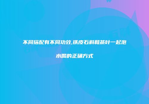 不同搭配有不同功效,铁皮石斛和茶叶一起泡水喝的正确方式