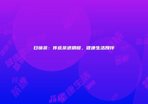 日铸茶：传统茶道精髓，健康生活良伴