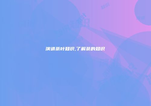 演讲茶叶知识,了解茶的知识
