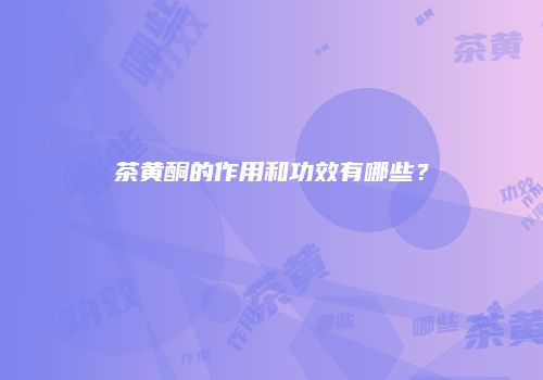 茶黄酮的作用和功效有哪些？