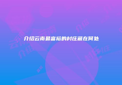 介绍云南最富裕的村庄藏在何处