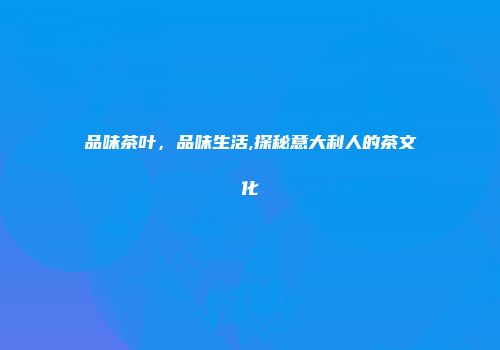 品味茶叶，品味生活,探秘意大利人的茶文化
