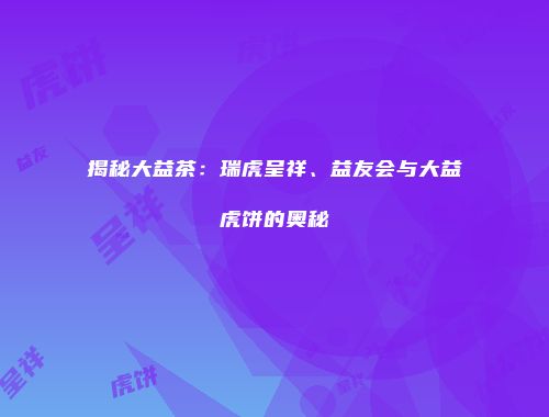 揭秘大益茶：瑞虎呈祥、益友会与大益虎饼的奥秘