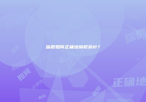 嘴唇如何正确地摘取茶叶？