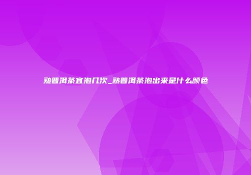 熟普洱茶宜泡几次_熟普洱茶泡出来是什么颜色