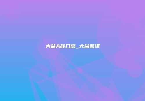 大益A砖口感_大益普洱