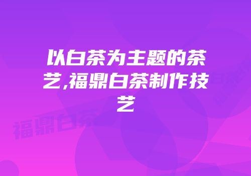 以白茶为主题的茶艺,福鼎白茶制作技艺